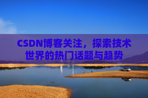CSDN博客关注，探索技术世界的热门话题与趋势